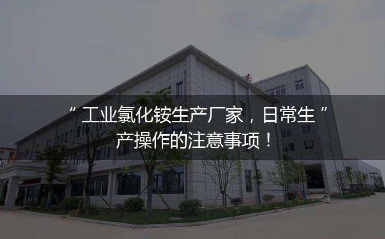 工業(yè)氯化銨生產(chǎn)廠家，日常生產(chǎn)操作的注意事項(xiàng)！