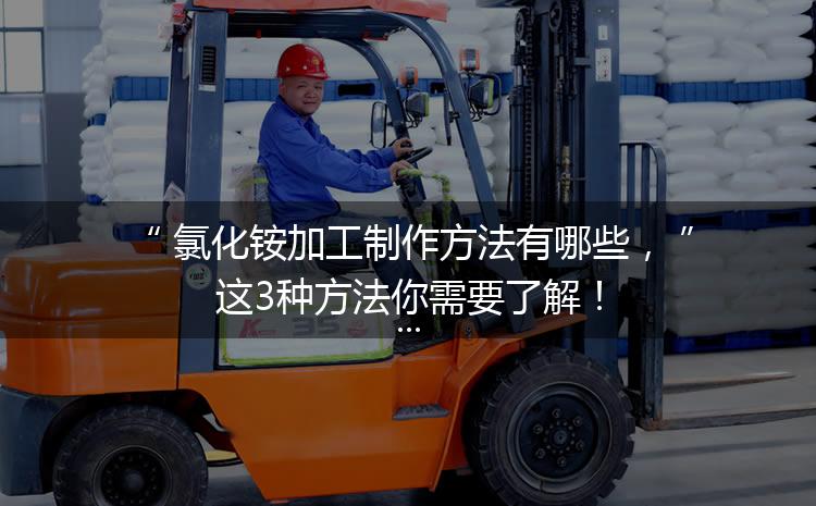 氯化銨加工制作方法有哪些，這3種方法你需要了解！