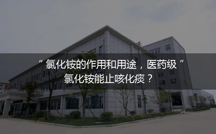 氯化銨的作用和用途，醫(yī)藥級氯化銨能止咳化痰？