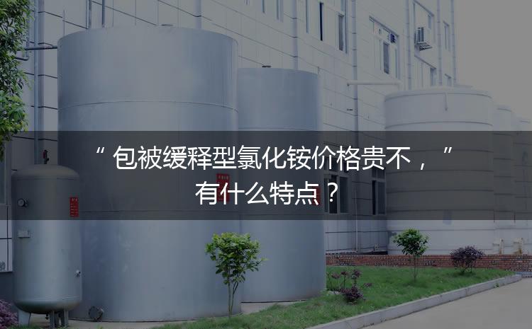 包被緩釋型氯化銨價(jià)格貴不，有什么特點(diǎn)？