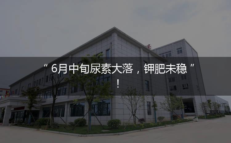 6月中旬尿素大落，鉀肥未穩(wěn)！