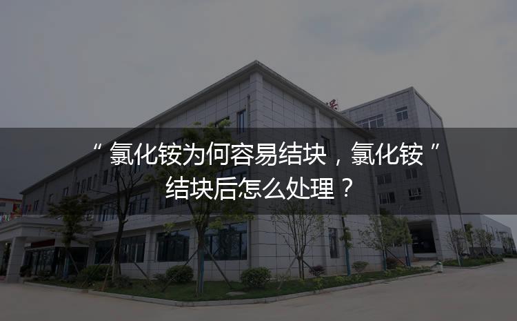 氯化銨為何容易結(jié)塊，氯化銨結(jié)塊后怎么處理？