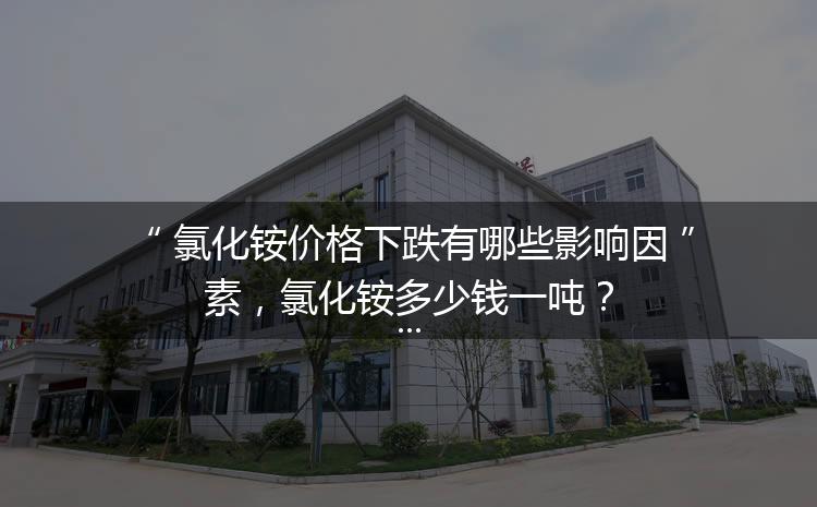 氯化銨價格下跌有哪些影響因素，氯化銨多少錢一噸？